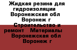 Жидкая резина для гидроизоляции  - Воронежская обл., Воронеж г. Строительство и ремонт » Материалы   . Воронежская обл.,Воронеж г.